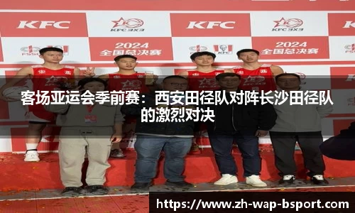 客场亚运会季前赛：西安田径队对阵长沙田径队的激烈对决