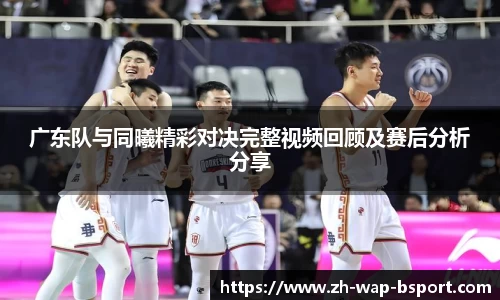 广东队与同曦精彩对决完整视频回顾及赛后分析分享